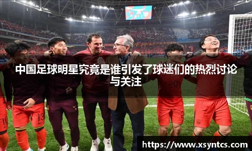 中国足球明星究竟是谁引发了球迷们的热烈讨论与关注