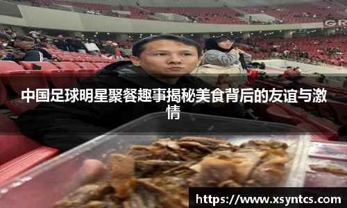 中国足球明星聚餐趣事揭秘美食背后的友谊与激情