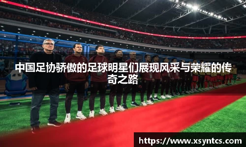 中国足协骄傲的足球明星们展现风采与荣耀的传奇之路