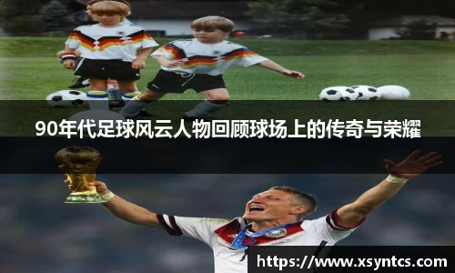 90年代足球风云人物回顾球场上的传奇与荣耀